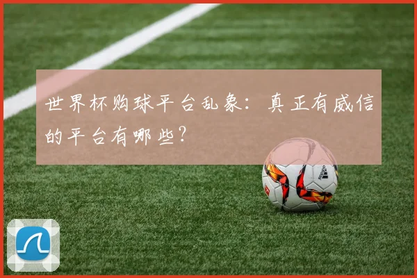 世界杯购球平台乱象：真正有威信的平台有哪些？