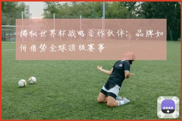 揭秘世界杯战略合作伙伴：品牌如何借势全球顶级赛事