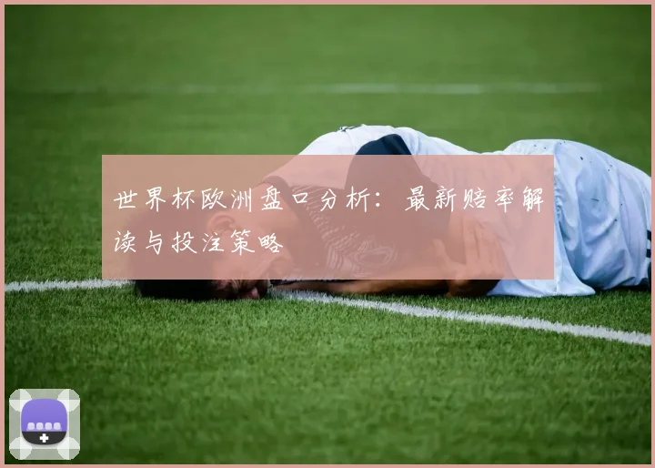 世界杯欧洲盘口分析：最新赔率解读与投注策略