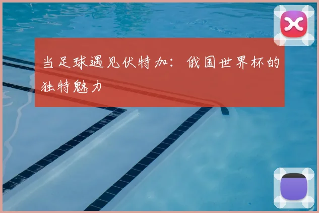 当足球遇见伏特加：俄国世界杯的独特魅力