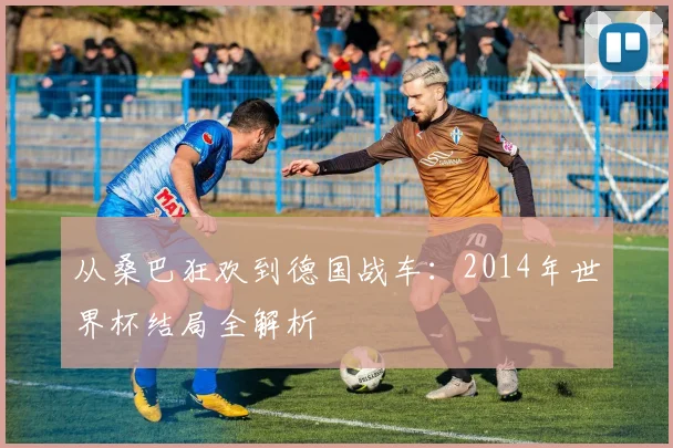 从桑巴狂欢到德国战车:2014年世界杯结局全解析