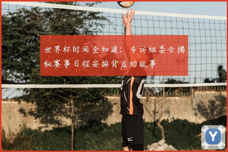 世界杯时间全知道：专访组委会揭秘赛事日程安排背后的故事