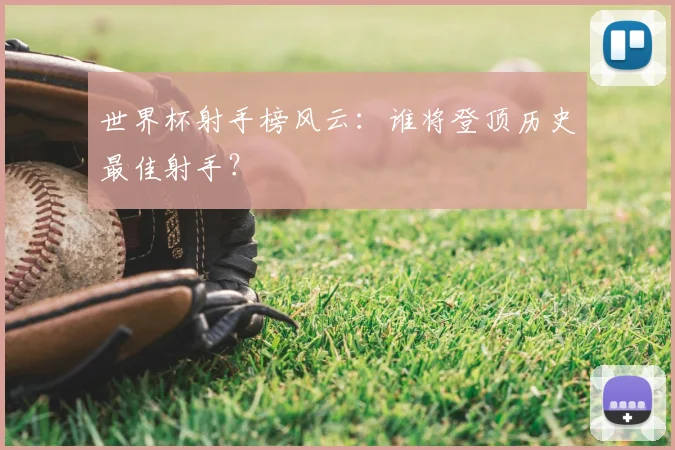 世界杯射手榜风云：谁将登顶历史最佳射手？