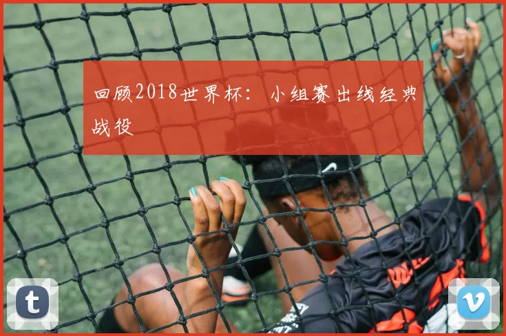 回顾2018世界杯:小组赛出线经典战役