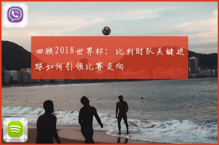 回顾2018世界杯：比利时队关键进球如何引领比赛走向