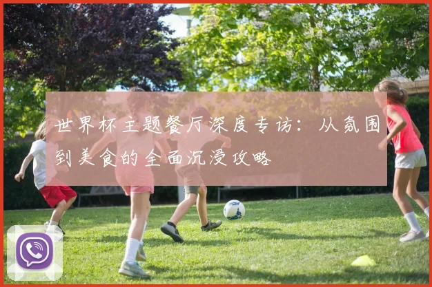 世界杯主题餐厅深度专访:从氛围到美食的全面沉浸攻略