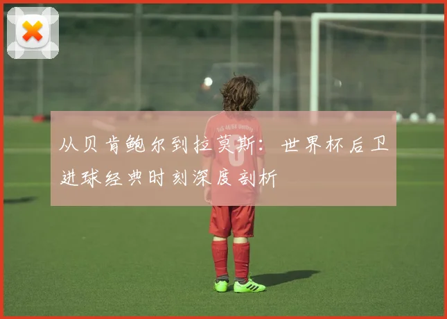 从贝肯鲍尔到拉莫斯：世界杯后卫进球经典时刻深度剖析