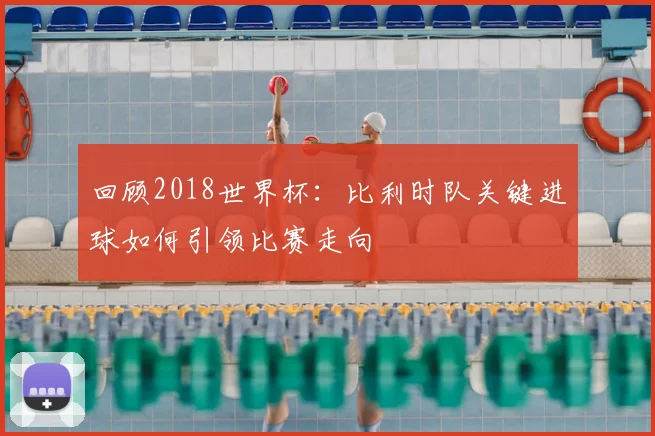 回顾2018世界杯：比利时队关键进球如何引领比赛走向