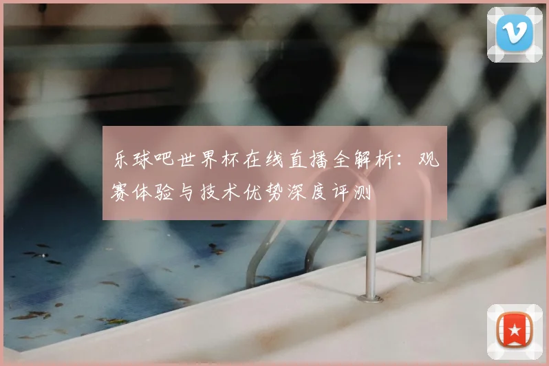 乐球吧世界杯在线直播全解析:观赛体验与技术优势深度评测