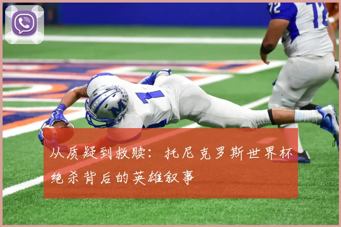 从质疑到救赎：托尼克罗斯世界杯绝杀背后的英雄叙事
