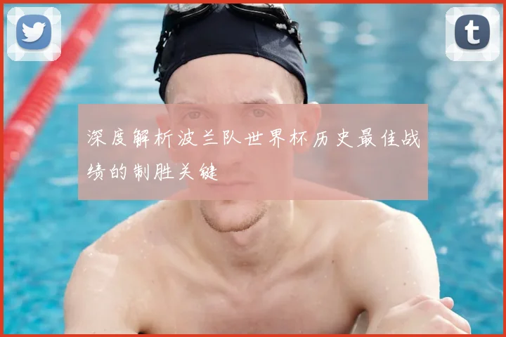 深度解析波兰队世界杯历史最佳战绩的制胜关键