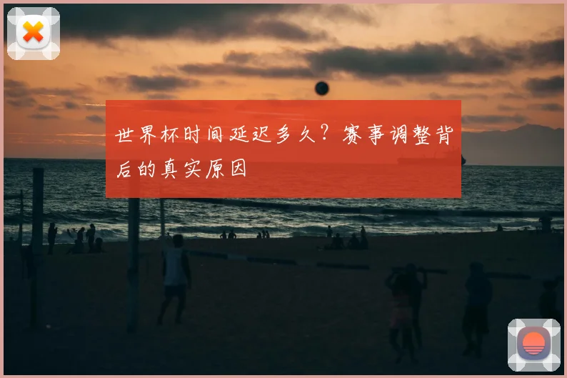 世界杯时间延迟多久？赛事调整背后的真实原因