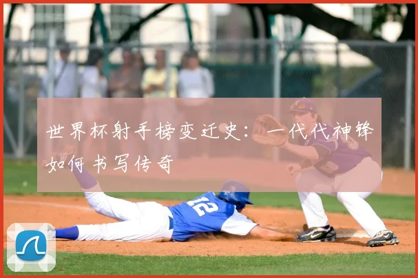 世界杯射手榜变迁史：一代代神锋如何书写传奇