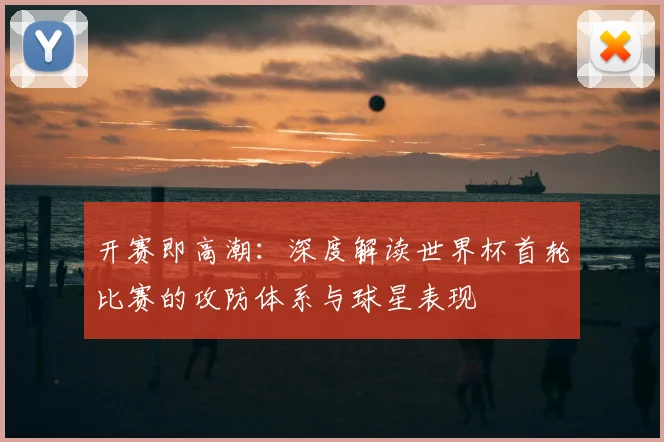 开赛即高潮：深度解读世界杯首轮比赛的攻防体系与球星表现