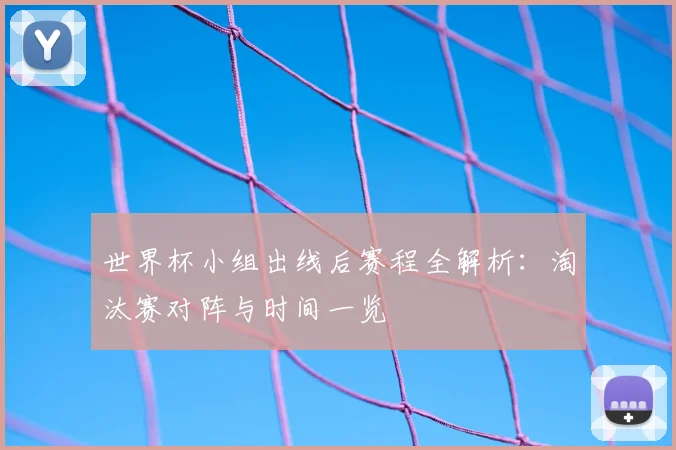 世界杯小组出线后赛程全解析：淘汰赛对阵与时间一览