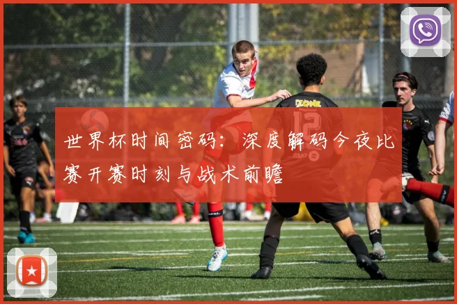 世界杯时间密码：深度解码今夜比赛开赛时刻与战术前瞻