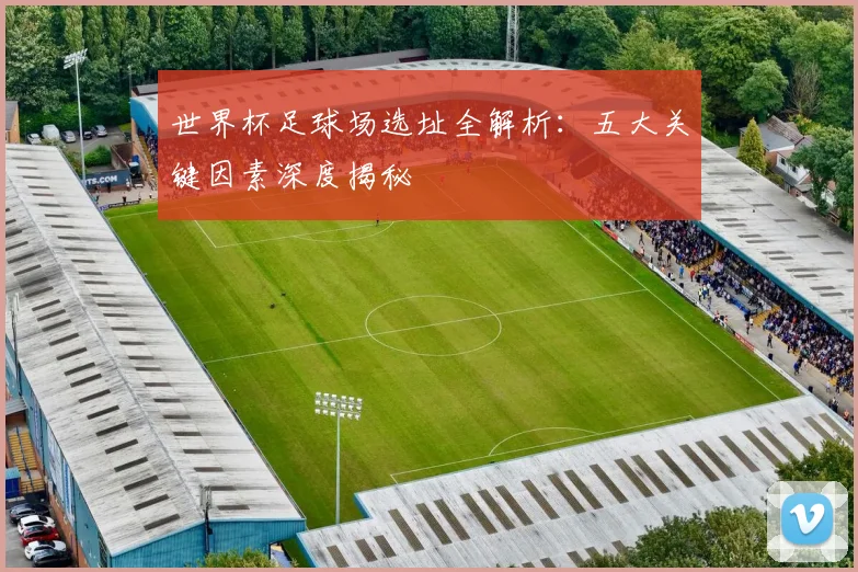 世界杯足球场选址全解析:五大关键因素深度揭秘
