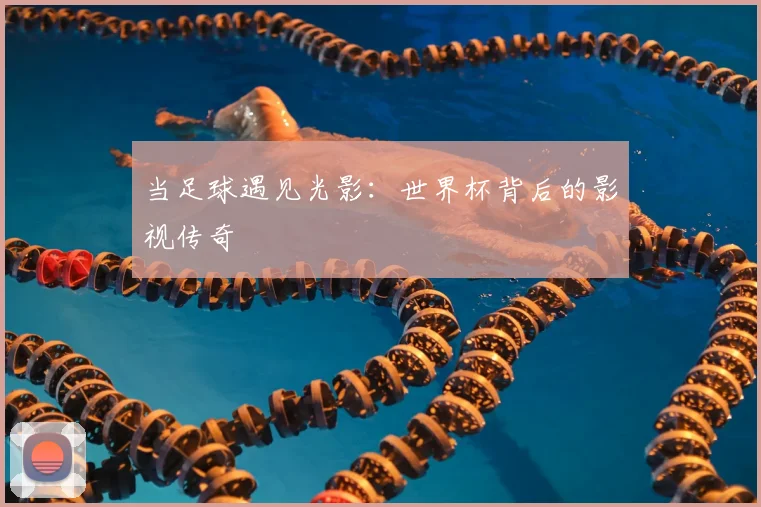 当足球遇见光影：世界杯背后的影视传奇