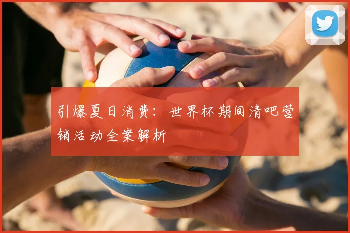 引爆夏日消费：世界杯期间清吧营销活动全案解析