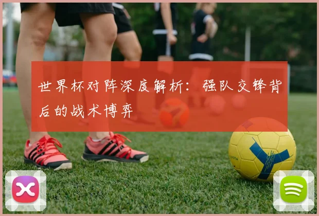 世界杯对阵深度解析：强队交锋背后的战术博弈