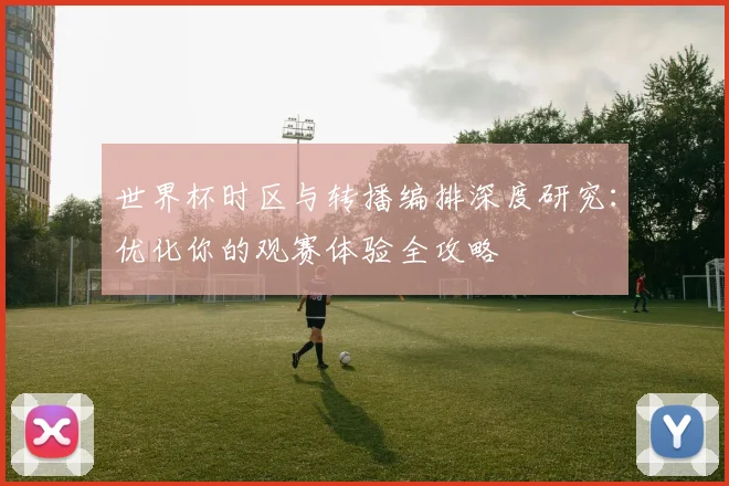 世界杯时区与转播编排深度研究：优化你的观赛体验全攻略