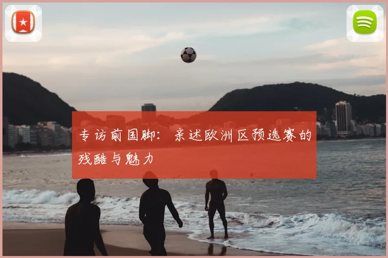 专访前国脚:亲述欧洲区预选赛的残酷与魅力