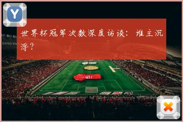 世界杯冠军次数深度访谈:谁主沉浮?