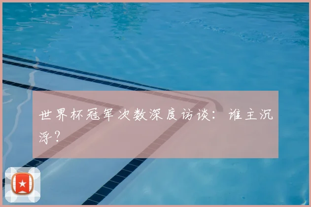 世界杯冠军次数深度访谈:谁主沉浮?