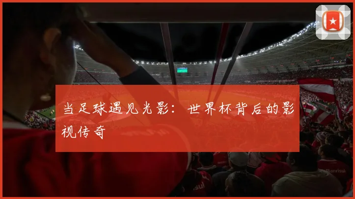 当足球遇见光影：世界杯背后的影视传奇