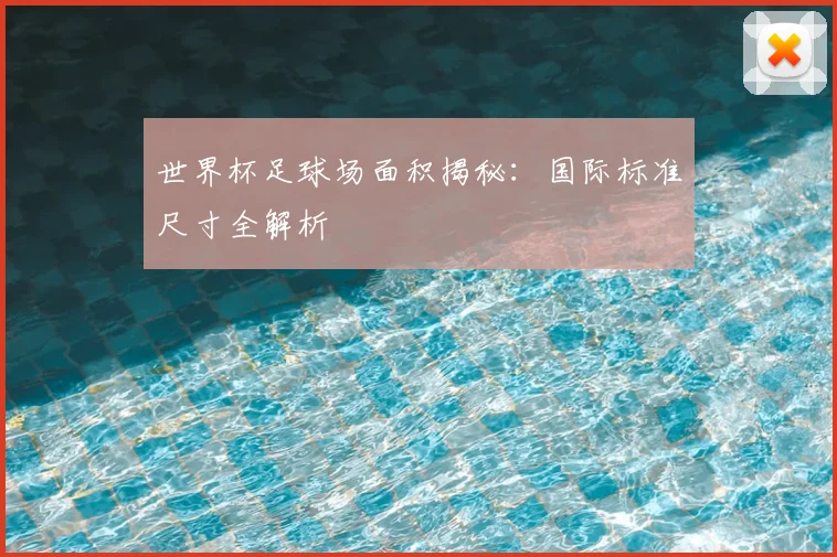 世界杯足球场面积揭秘:国际标准尺寸全解析