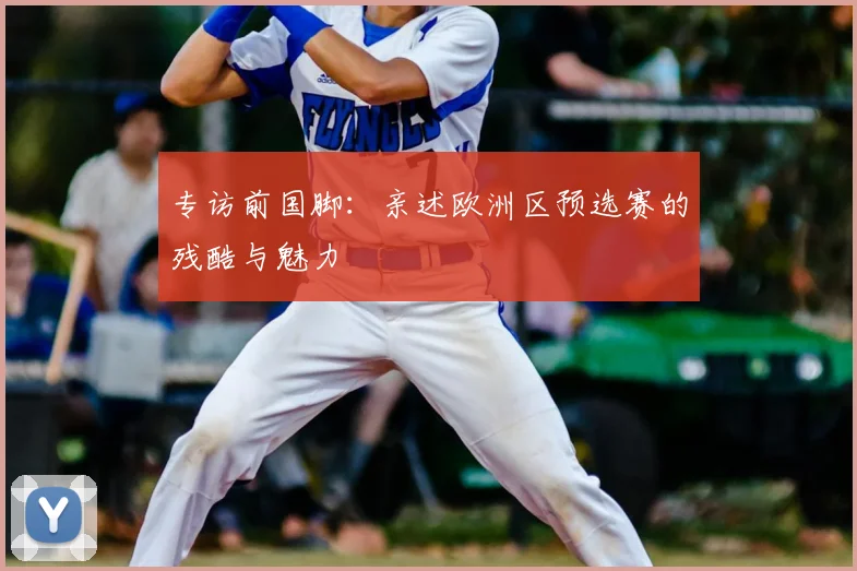 专访前国脚:亲述欧洲区预选赛的残酷与魅力