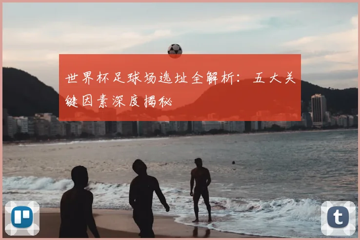 世界杯足球场选址全解析:五大关键因素深度揭秘