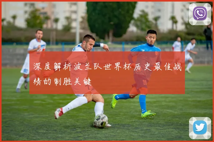 深度解析波兰队世界杯历史最佳战绩的制胜关键