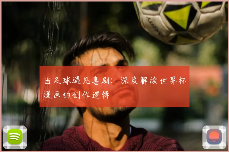 当足球遇见喜剧：深度解读世界杯漫画的创作逻辑