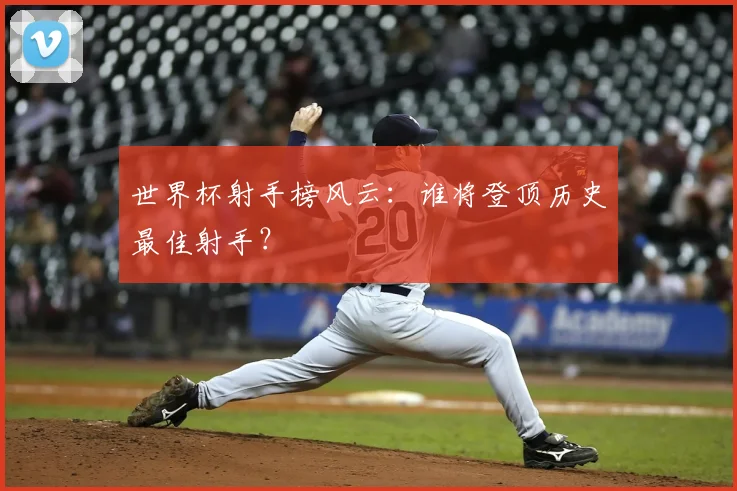 世界杯射手榜风云：谁将登顶历史最佳射手？