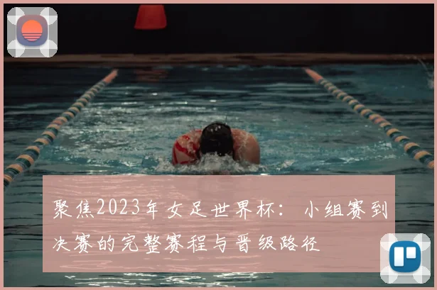聚焦2023年女足世界杯：小组赛到决赛的完整赛程与晋级路径