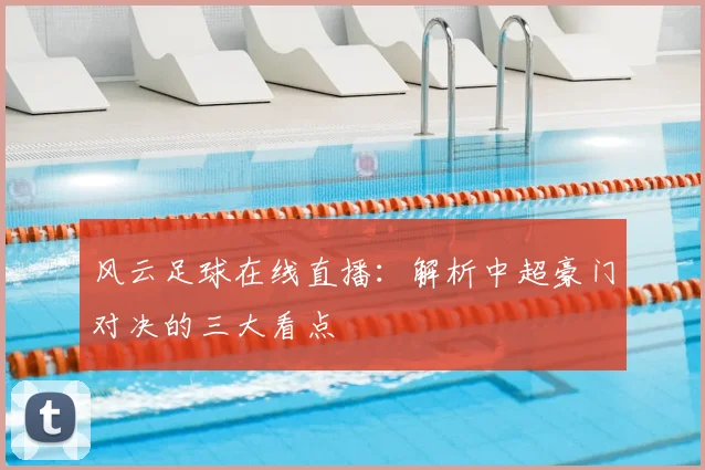 风云足球在线直播:解析中超豪门对决的三大看点
