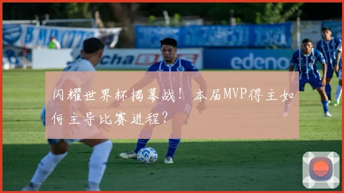 闪耀世界杯揭幕战！本届MVP得主如何主导比赛进程？