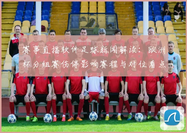 赛事直播软件足球新闻解读：欧洲杯分组赛伤停影响赛程与对位看点