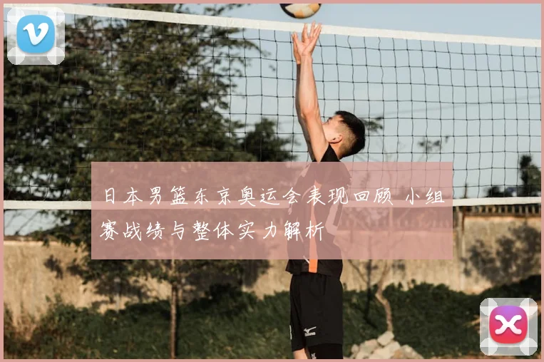 日本男篮东京奥运会表现回顾 小组赛战绩与整体实力解析
