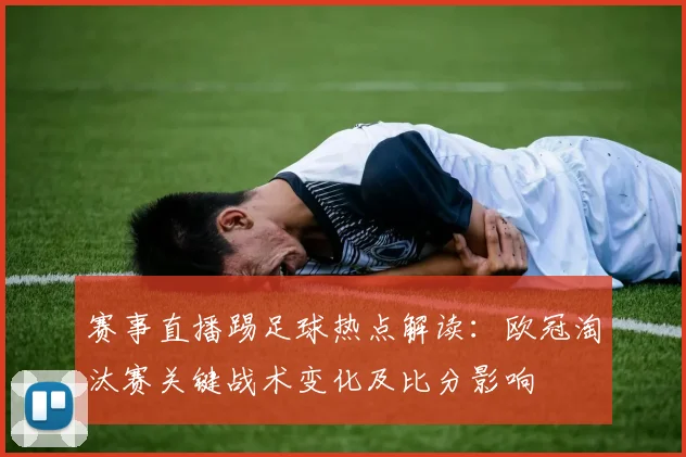 赛事直播踢足球热点解读：欧冠淘汰赛关键战术变化及比分影响